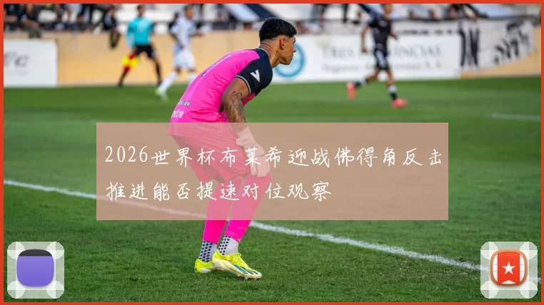 2026世界杯布莱希迎战佛得角反击推进能否提速对位观察