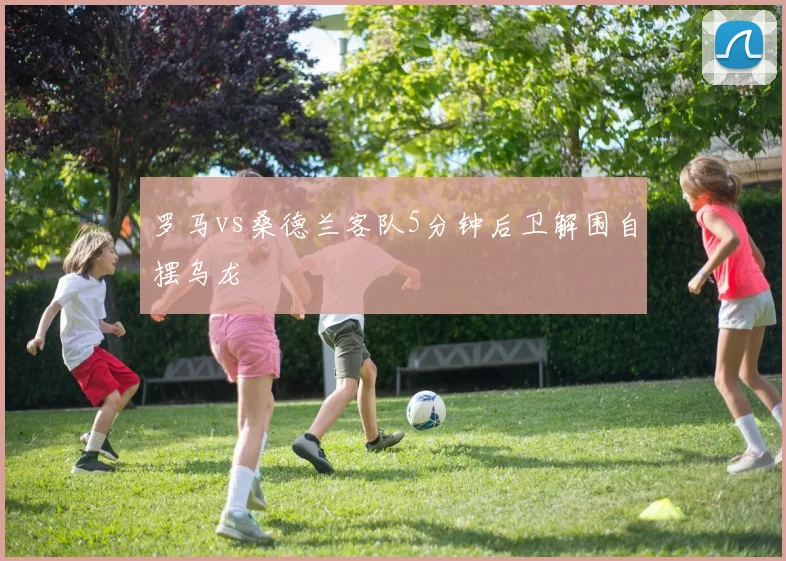 罗马vs桑德兰客队5分钟后卫解围自摆乌龙