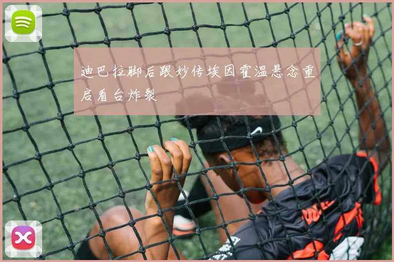 迪巴拉脚后跟妙传埃因霍温悬念重启看台炸裂