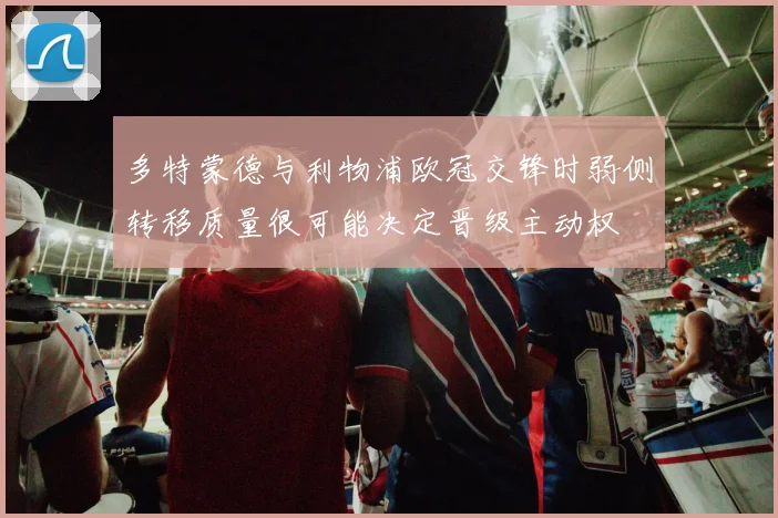 多特蒙德与利物浦欧冠交锋时弱侧转移质量很可能决定晋级主动权